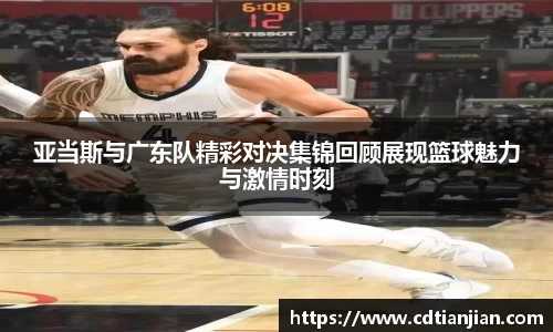 亚当斯与广东队精彩对决集锦回顾展现篮球魅力与激情时刻