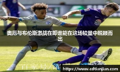 奥厄与布伦斯激战在即谁能在这场较量中脱颖而出